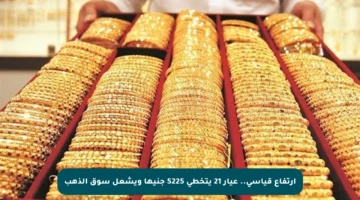 ارتفاع قياسي.. عيار 21 يتخطى 5225 جنيها ويشعل سوق الذهب